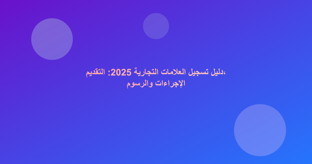 دليل تسجيل العلامات التجارية 2025: التقديم، الإجراءات والرسوم