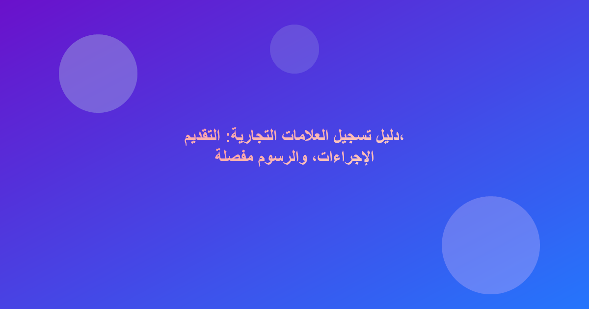 دليل تسجيل العلامات التجارية: التقديم، الإجراءات، والرسوم مفصلة