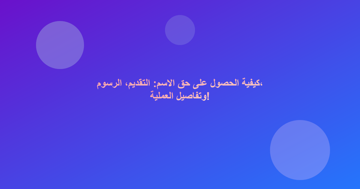 كيفية الحصول على حق الاسم: التقديم، الرسوم، وتفاصيل العملية!