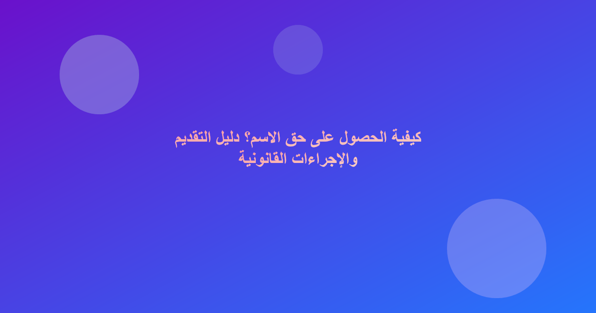 كيفية الحصول على حق الاسم؟ دليل التقديم والإجراءات القانونية